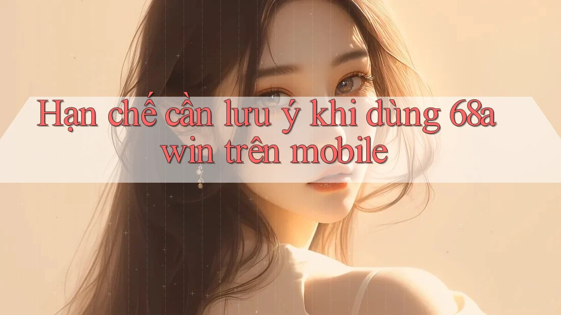 Hạn chế cần lưu ý khi dùng 68awin trên mobile