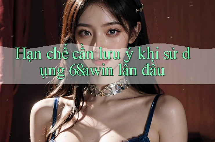 Hạn chế cần lưu ý khi sử dụng 68awin lần đầu