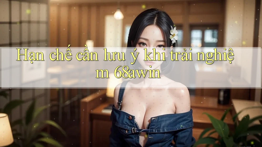 Hạn chế cần lưu ý khi trải nghiệm 68awin