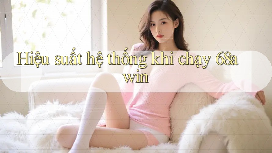 Hiệu suất hệ thống khi chạy 68awin