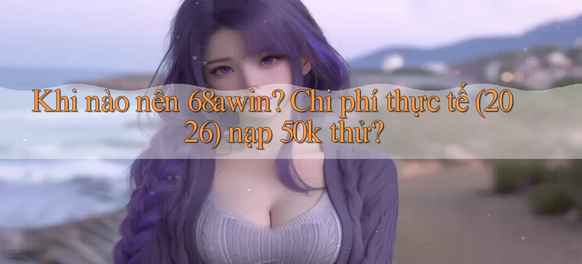 Khi nào nên 68awin chi phí thực tế (2026) nạp 50k thử
