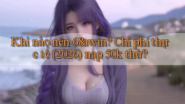 Khi nào nên 68awin chi phí thực tế (2026) nạp 50k thử