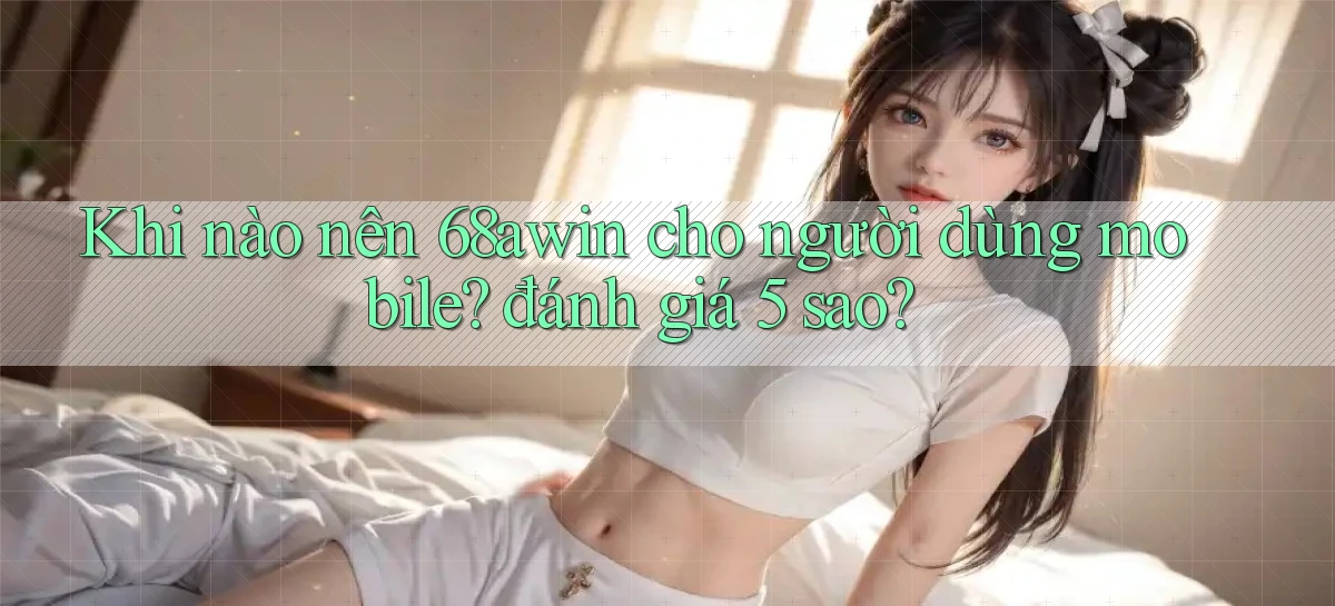 Khi nào nên 68awin cho người dùng mobile đánh giá 5 sao