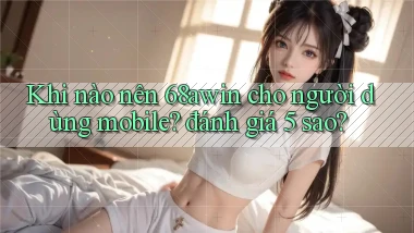 Khi nào nên 68awin cho người dùng mobile đánh giá 5 sao