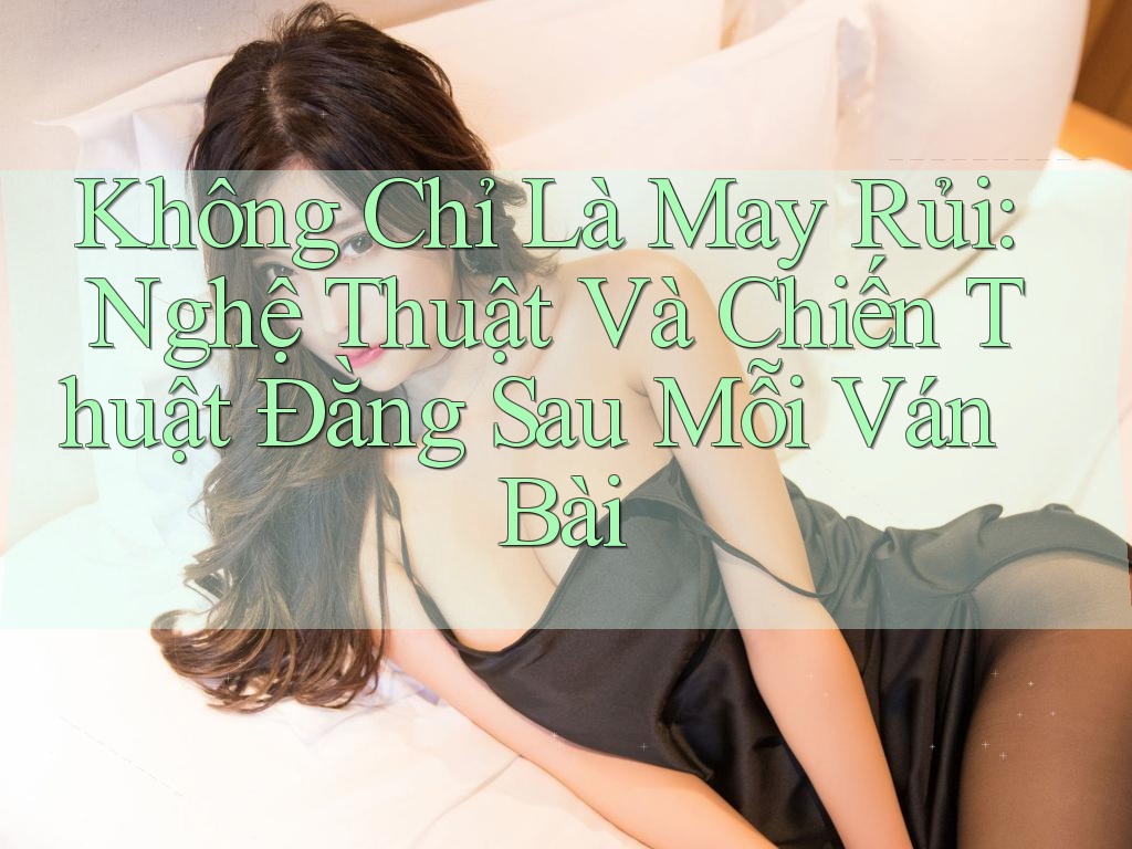Không Chỉ Là May Rủi: Nghệ Thuật Và Chiến Thuật Đằng Sau Mỗi Ván Bài