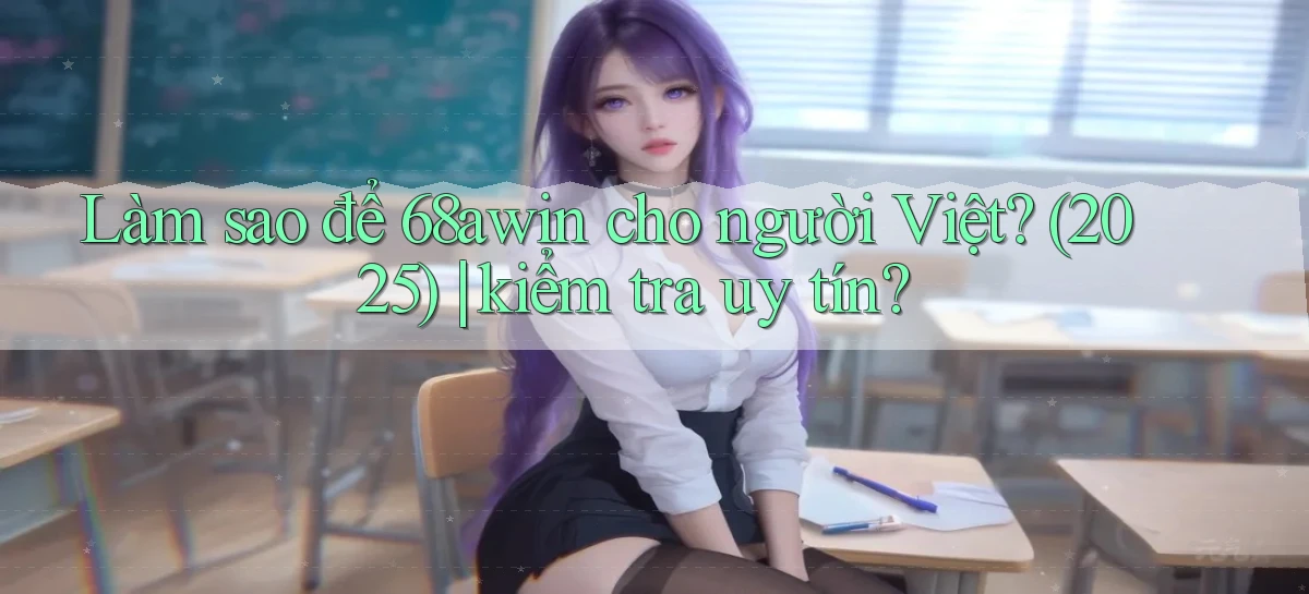 Làm sao để 68awin cho người Việt (2025) kiểm tra uy tín
