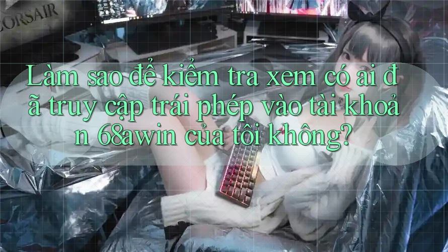 Làm sao để kiểm tra xem có ai đã truy cập trái phép vào tài khoản 68awin của tôi không?