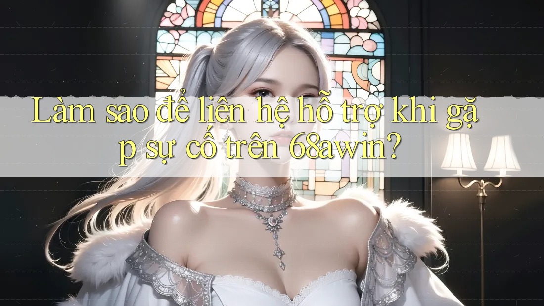 Làm sao để liên hệ hỗ trợ khi gặp sự cố trên 68awin?