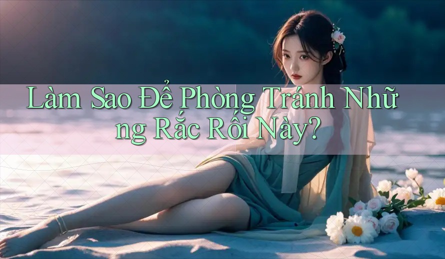 Làm Sao Để Phòng Tránh Những Rắc Rối Này?