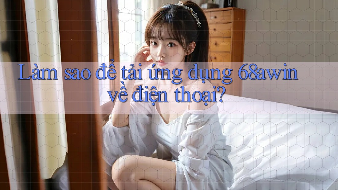 Làm sao để tải ứng dụng 68awin về điện thoại?