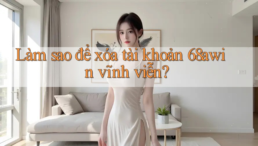 Làm sao để xóa tài khoản 68awin vĩnh viễn?