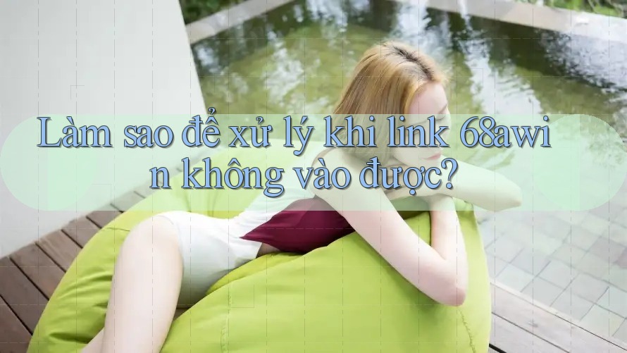 Làm sao để xử lý khi link 68awin không vào được?