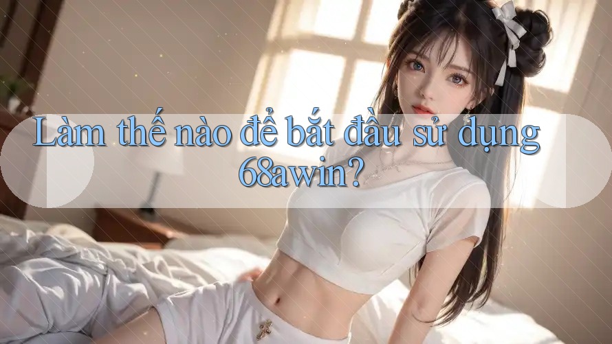 Làm thế nào để bắt đầu sử dụng 68awin? Làm thế nào để bắt đầu sử dụng 68awin?