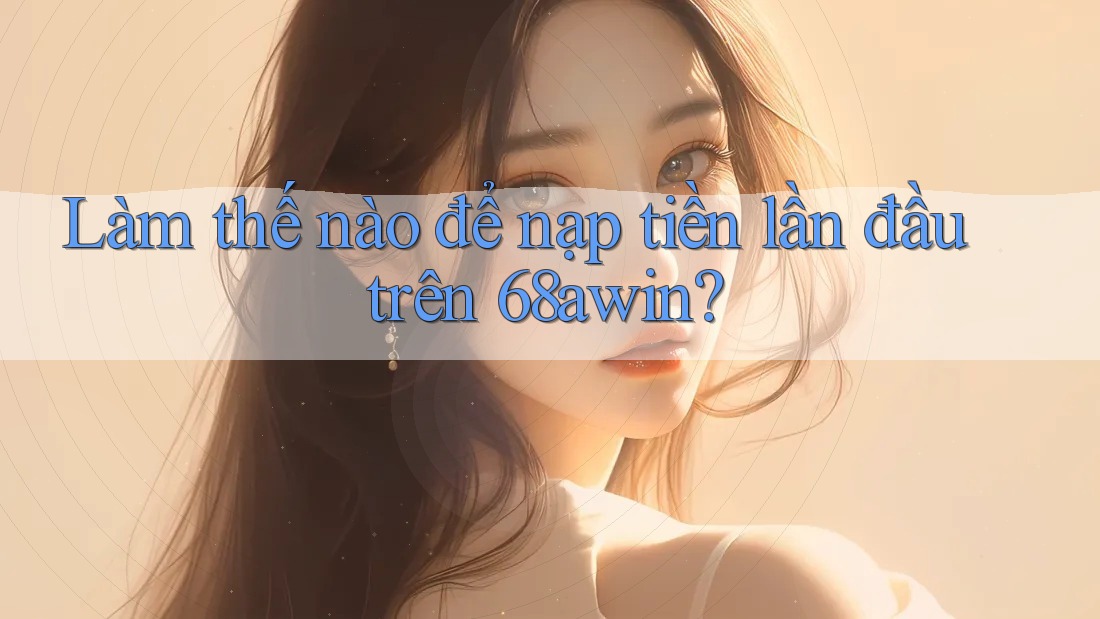 Làm thế nào để nạp tiền lần đầu trên 68awin?