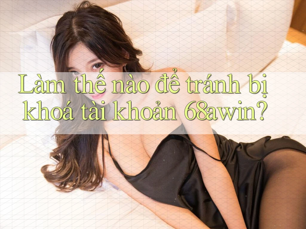 Làm thế nào để tránh bị khoá tài khoản 68awin?