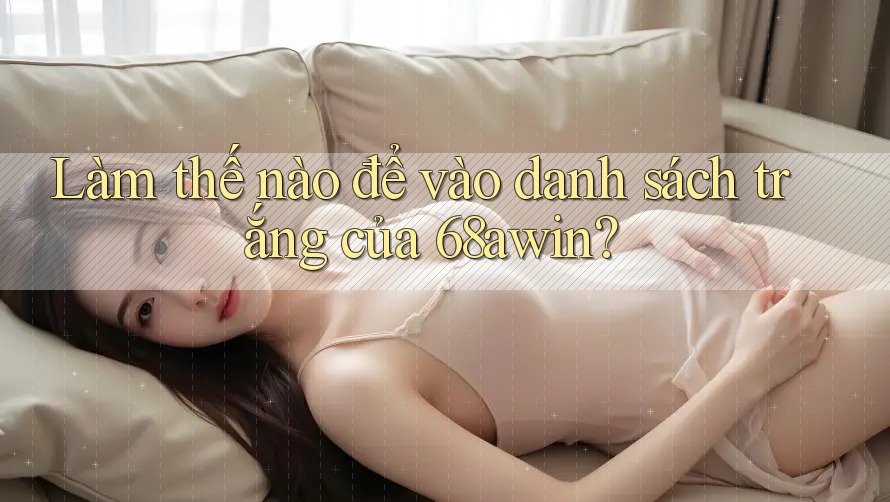 Làm thế nào để vào danh sách trắng của 68awin?