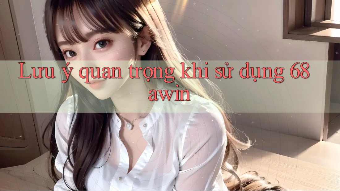 Lưu ý quan trọng khi sử dụng 68awin