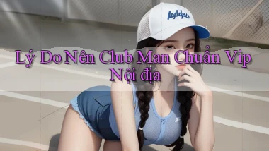 lý do nên club man chuẩn vip nội địa