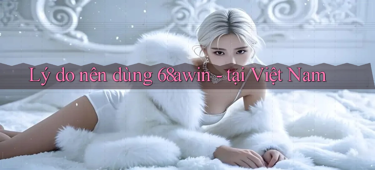 Lý do nên dùng 68awin   tại Việt Nam