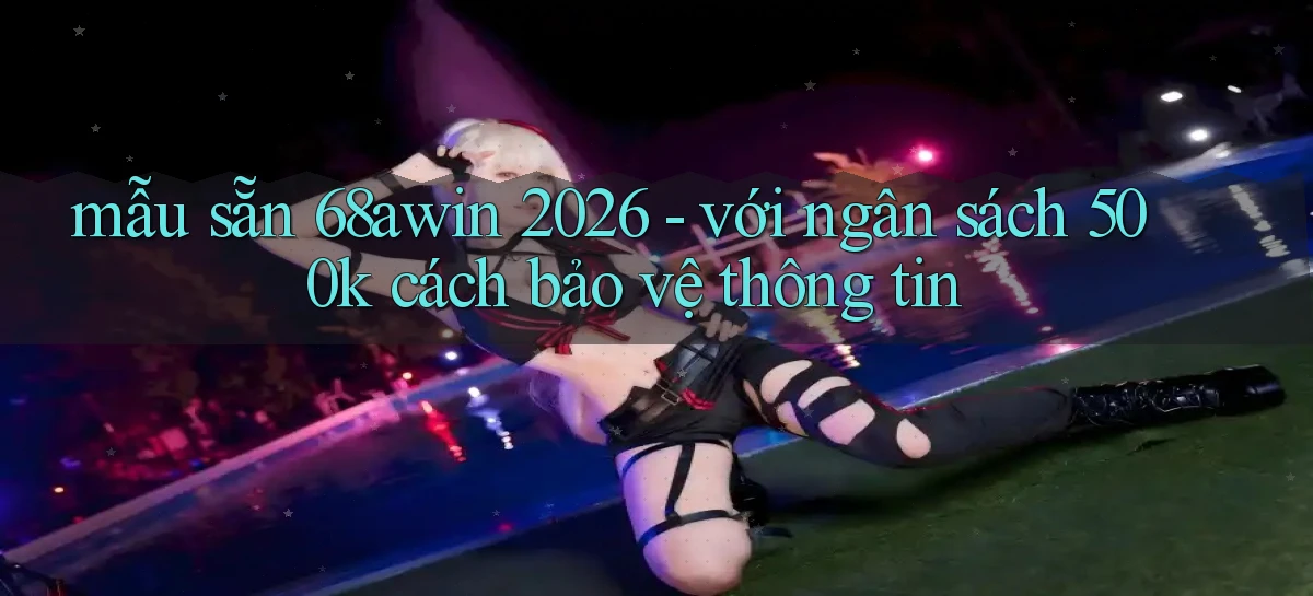 mẫu sẵn 68awin 2026   với ngân sách 500k cách bảo vệ thông tin