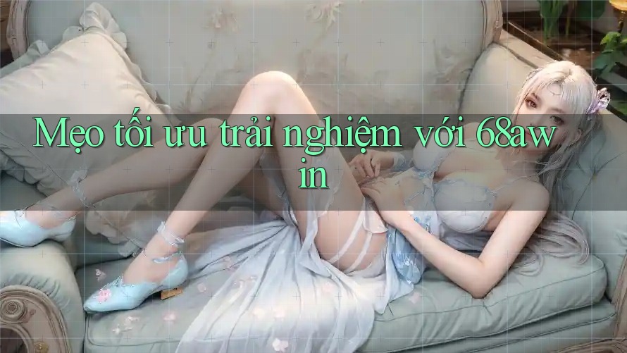Mẹo tối ưu trải nghiệm với 68awin