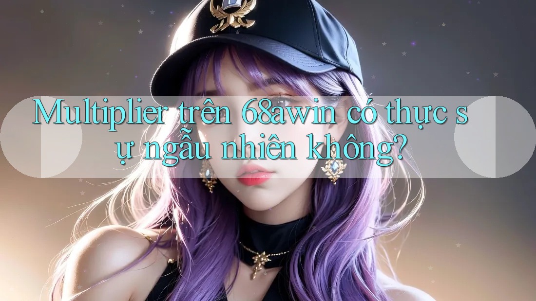 Multiplier trên 68awin có thực sự ngẫu nhiên không?