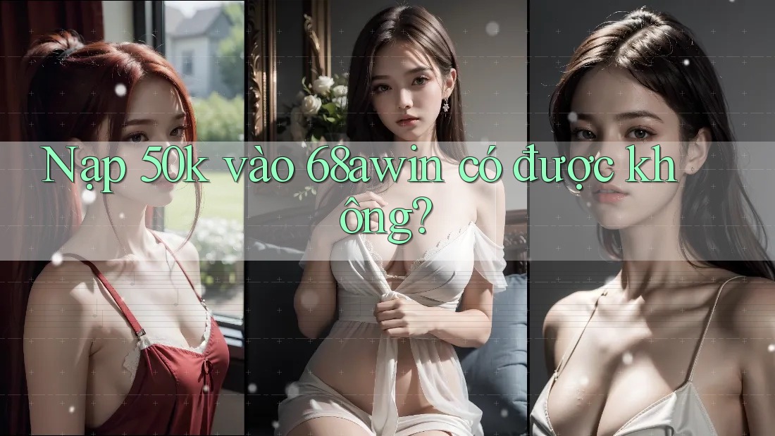 Nạp 50k vào 68awin có được không?