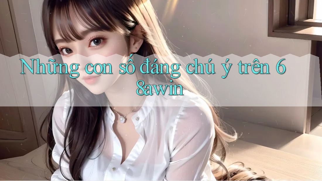 Những con số đáng chú ý trên 68awin
