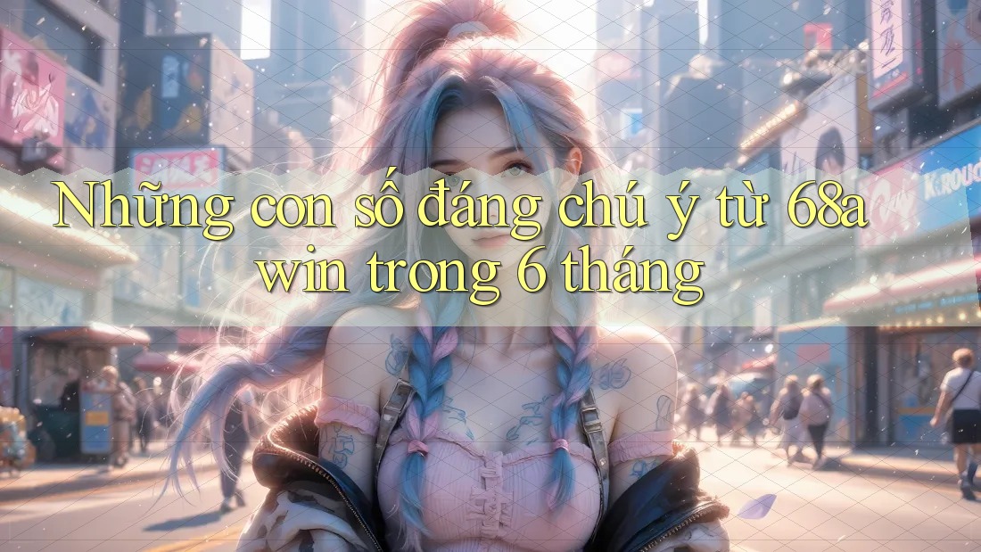 Những con số đáng chú ý từ 68awin trong 6 tháng