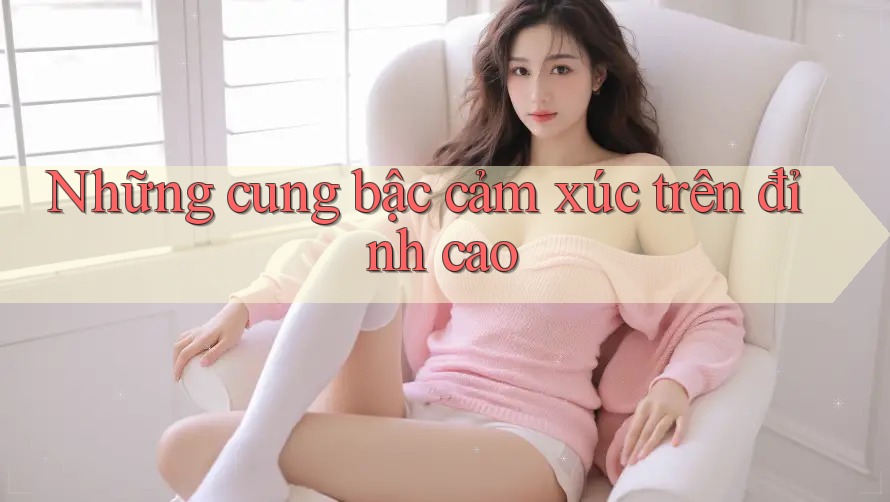 Những cung bậc cảm xúc trên đỉnh cao Những cung bậc cảm xúc trên đỉnh cao