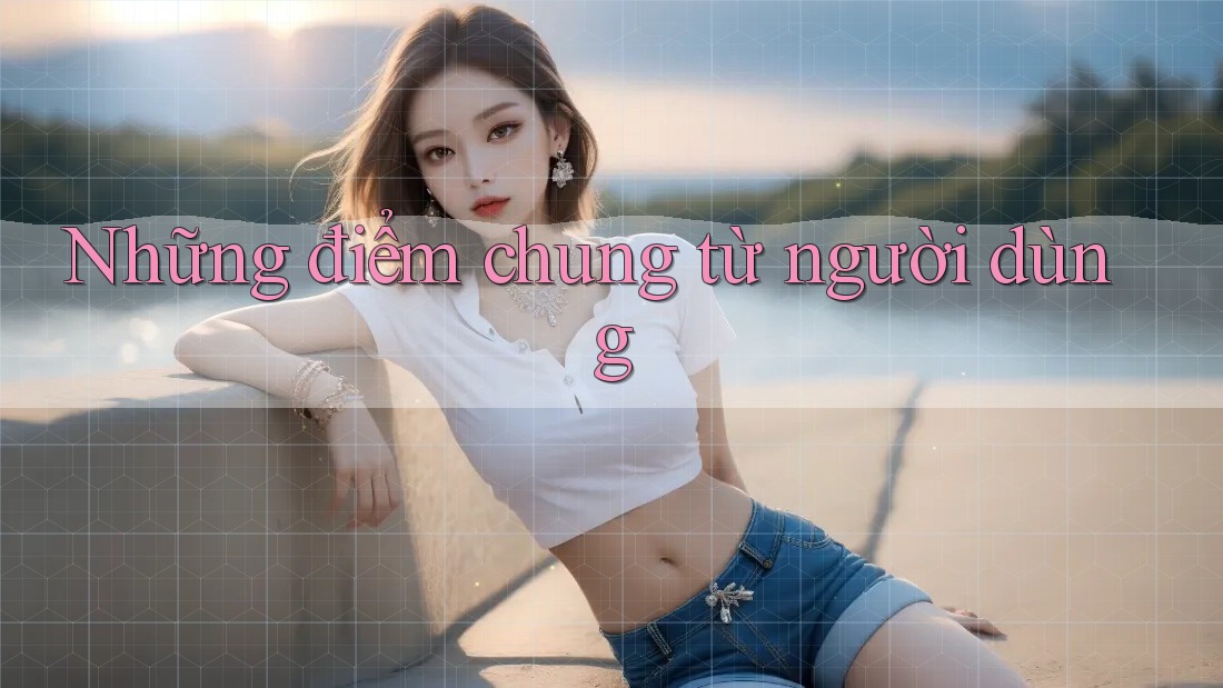 Những điểm chung từ người dùng
