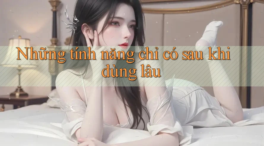Những tính năng chỉ có sau khi dùng lâu