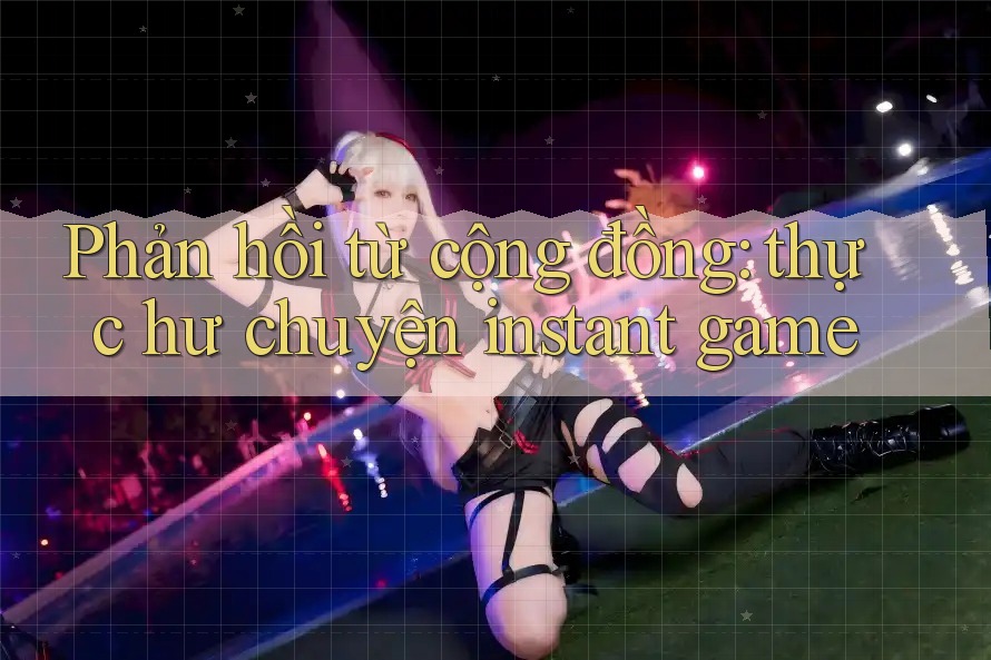 Phản hồi từ cộng đồng: thực hư chuyện instant game