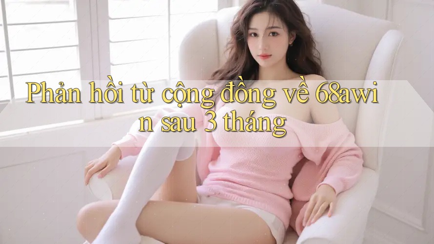 Phản hồi từ cộng đồng về 68awin sau 3 tháng
