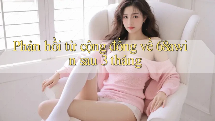 Phản hồi từ cộng đồng về 68awin sau 3 tháng