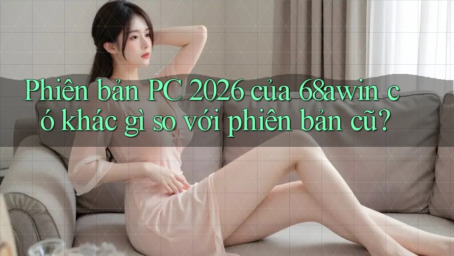 Phiên bản PC 2026 của 68awin có khác gì so với phiên bản cũ?
