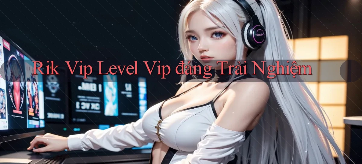 rik vip level vip đáng trải nghiệm
