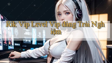 rik vip level vip đáng trải nghiệm