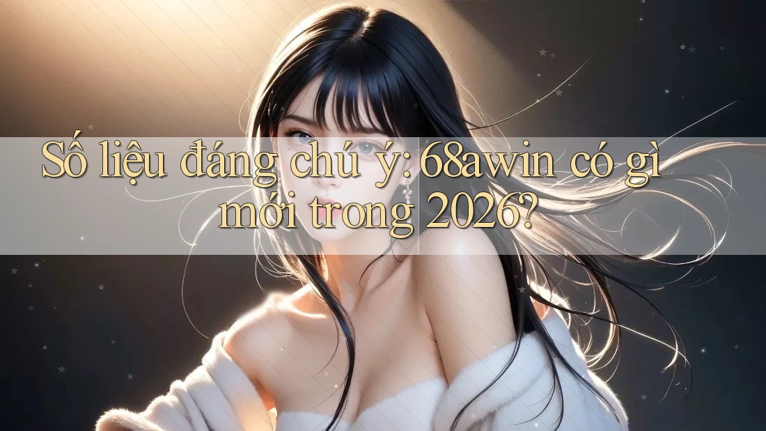 Số liệu đáng chú ý: 68awin có gì mới trong 2026? Số liệu đáng chú ý: 68awin có gì mới trong 2026?