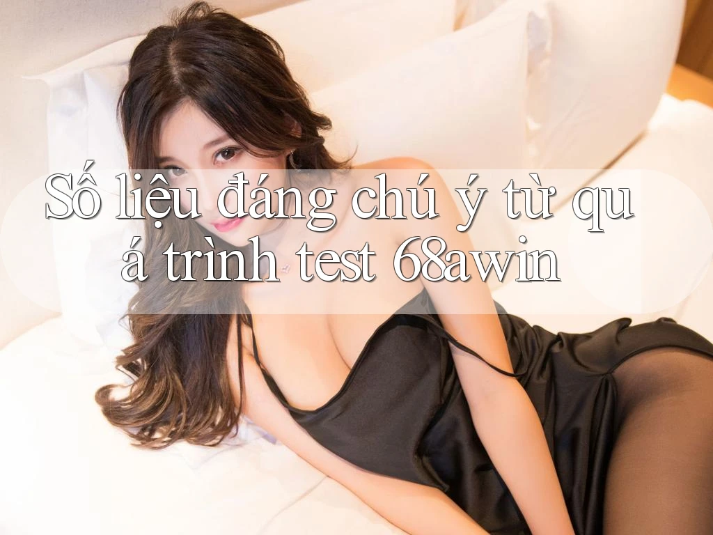 Số liệu đáng chú ý từ quá trình test 68awin