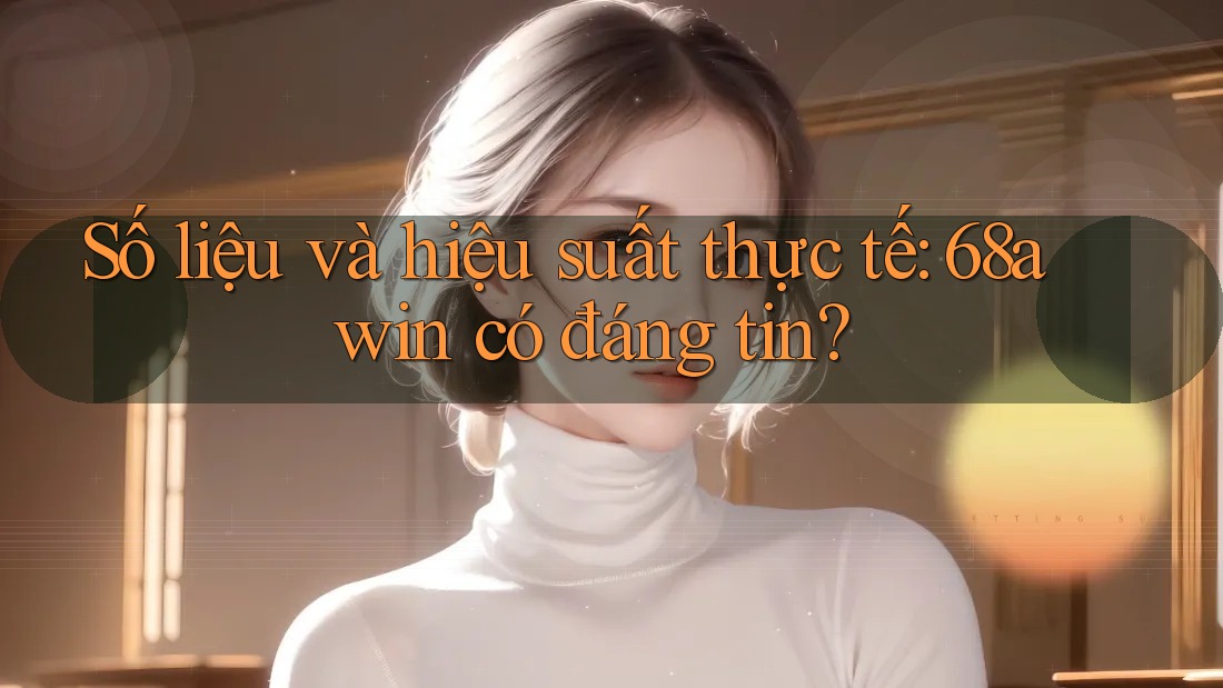 Số liệu và hiệu suất thực tế: 68awin có đáng tin? Số liệu và hiệu suất thực tế: 68awin có đáng tin?