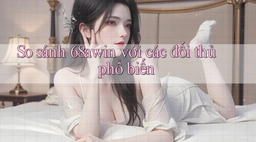 So sánh 68awin với các đối thủ phổ biến So sánh 68awin với các đối thủ phổ biến