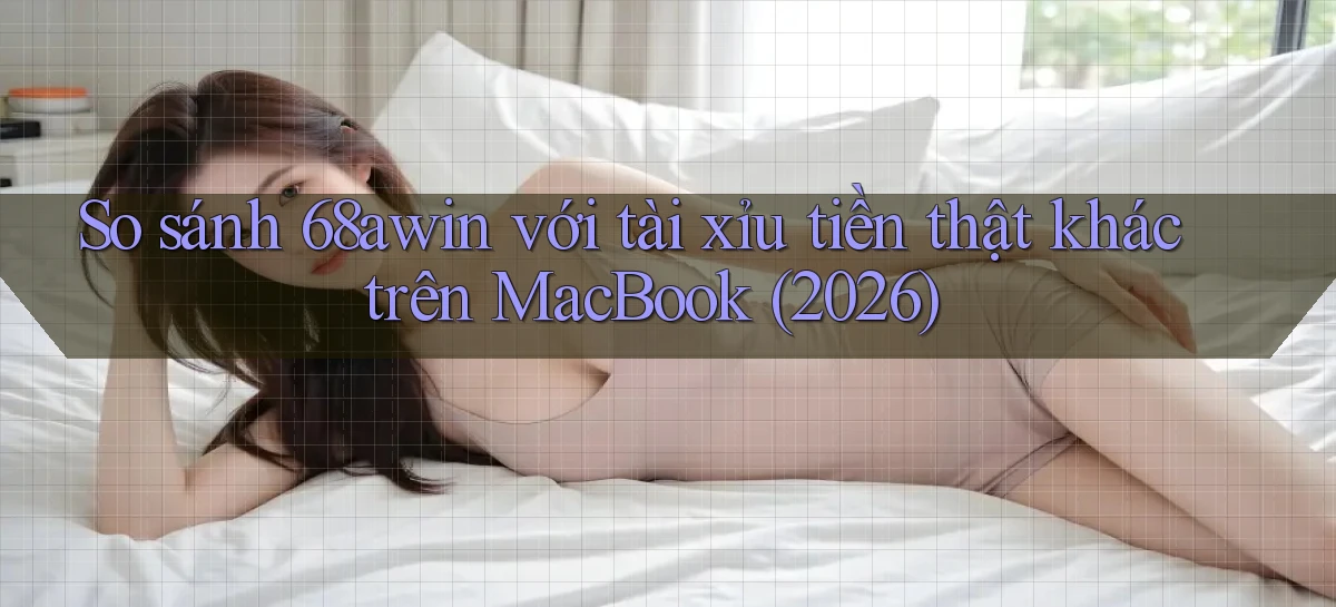 So sánh 68awin với tài xỉu tiền thật khác trên MacBook (2026)