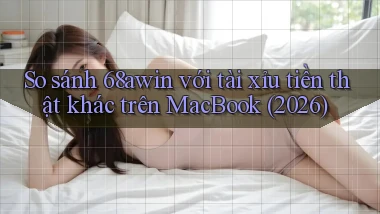 So sánh 68awin với tài xỉu tiền thật khác trên MacBook (2026)