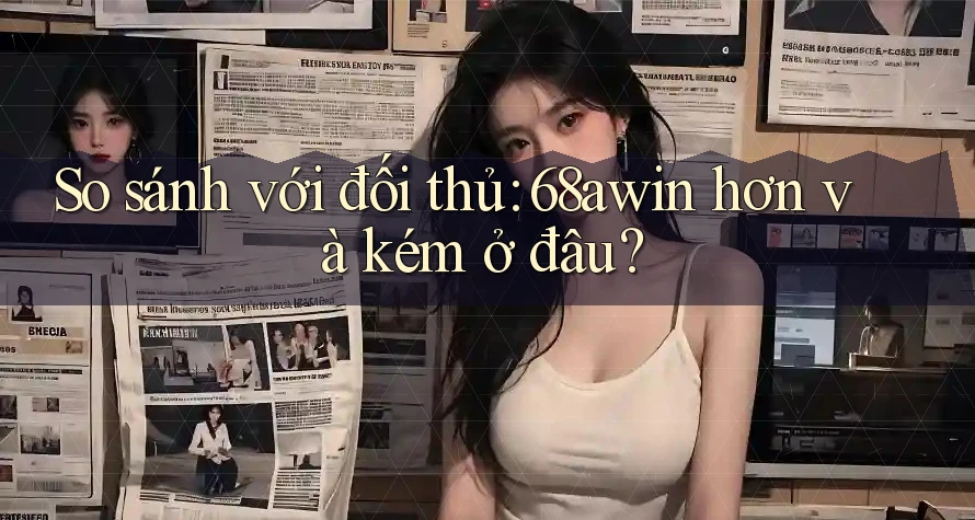 So sánh với đối thủ: 68awin hơn và kém ở đâu? So sánh với đối thủ: 68awin hơn và kém ở đâu?