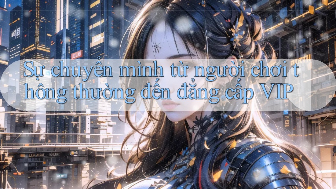 Sự chuyển mình từ người chơi thông thường đến đẳng cấp VIP