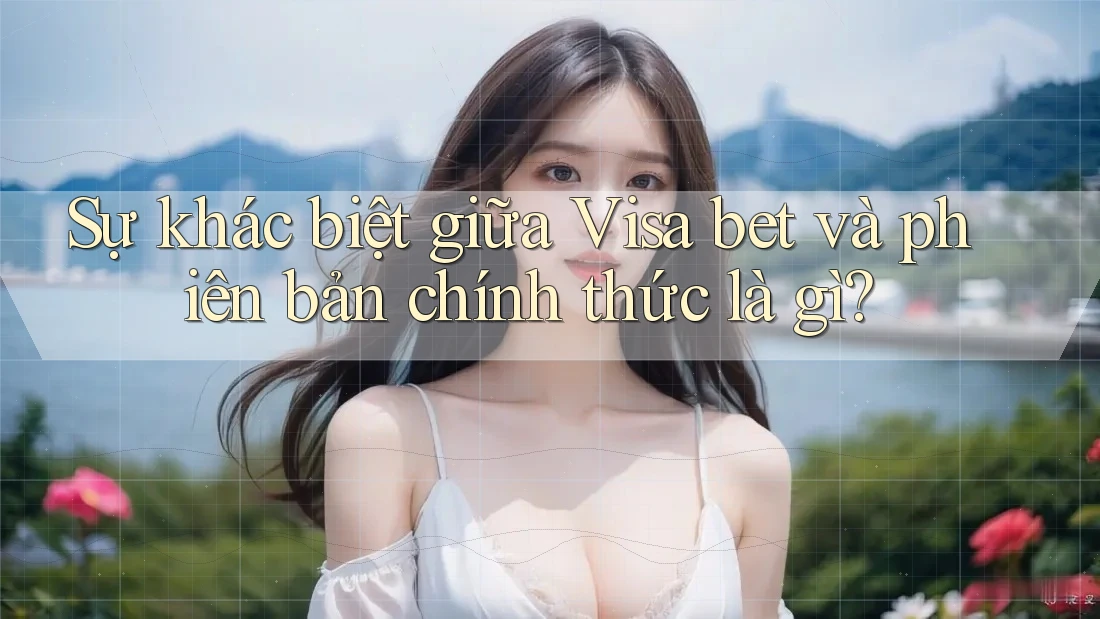 Sự khác biệt giữa Visa bet và phiên bản chính thức là gì?