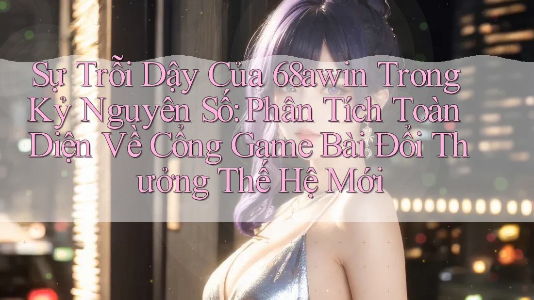 Sự Trỗi Dậy Của 68awin Trong Kỷ Nguyên Số: Phân Tích Toàn Diện Về Cổng Game Bài Đổi Thưởng Thế Hệ Mới