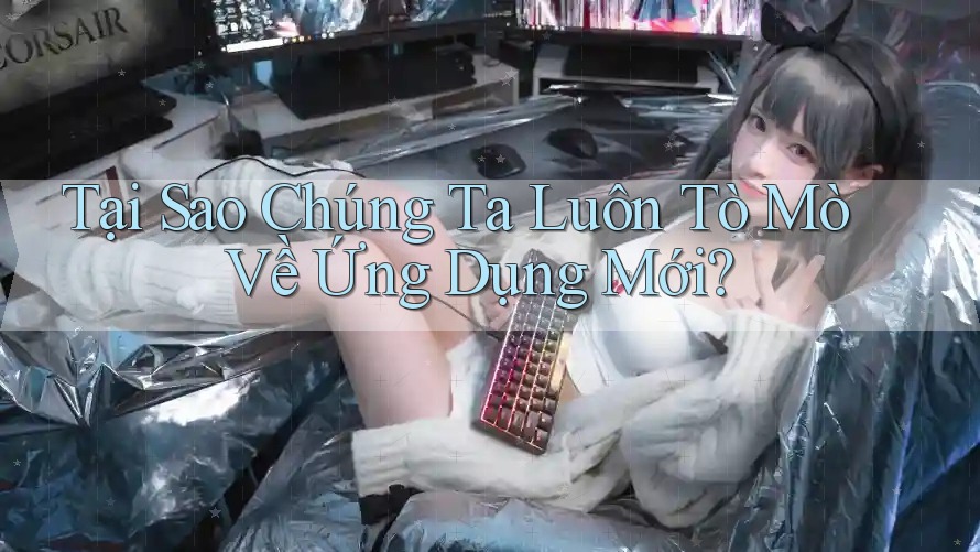 Tại Sao Chúng Ta Luôn Tò Mò Về Ứng Dụng Mới?