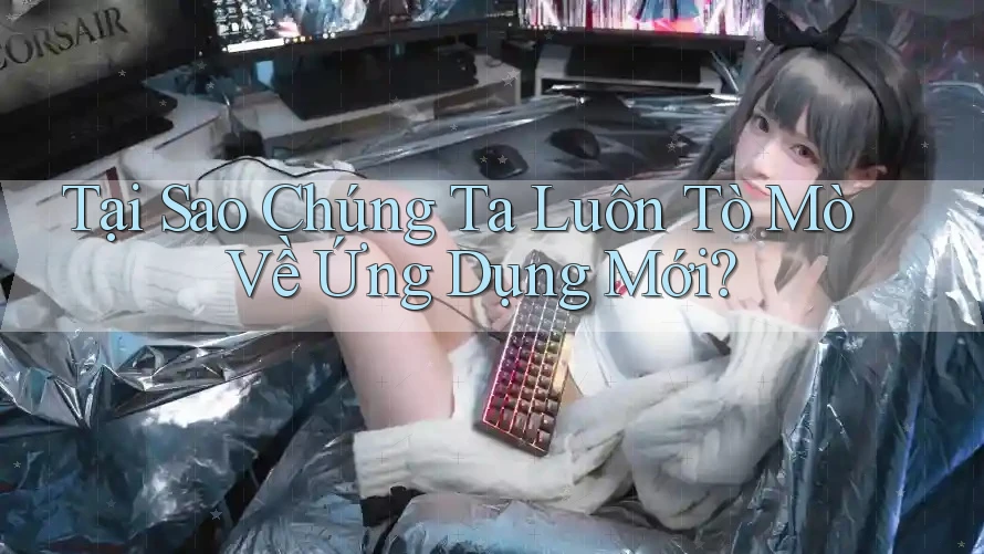 Tại Sao Chúng Ta Luôn Tò Mò Về Ứng Dụng Mới?
